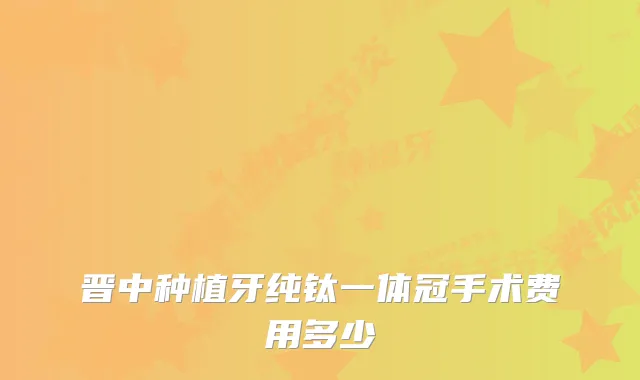 晋中种植牙纯钛一体冠手术费用多少