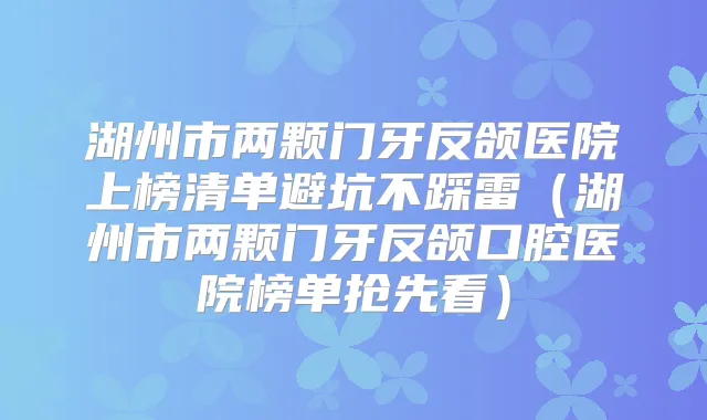 湖州市两颗门牙反颌医院上榜清单避坑不踩雷（湖州市两颗门牙反颌口腔医院榜单抢先看）