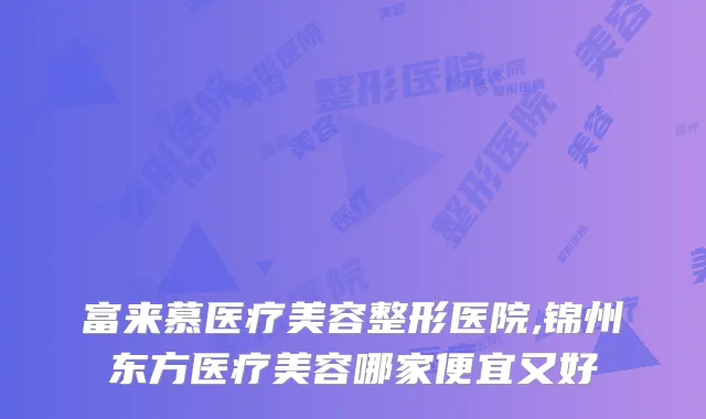 富来慕医疗美容整形医院,锦州东方医疗美容哪家便宜又好