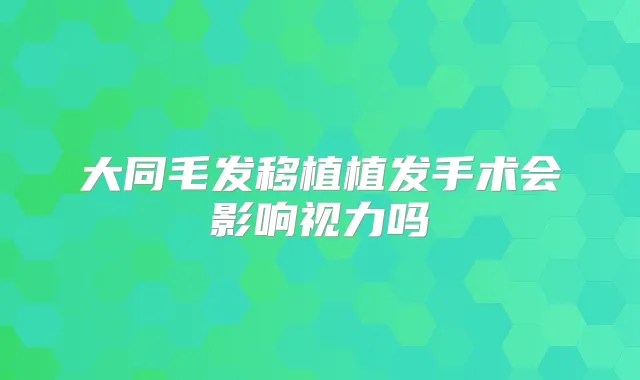 大同毛发移植植发手术会影响视力吗