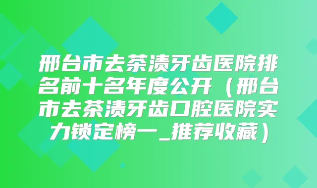 邢台市去茶渍牙齿医院排名前十名年度公开（邢台市去茶渍牙齿口腔医院实力锁定榜一_推荐收藏）