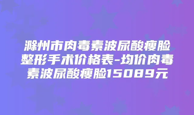 滁州市波尿酸瘦脸整形手术价格表-均价波尿酸瘦脸15089元