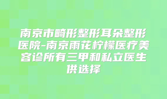 南京市畸形整形耳朵整形医院-南京雨花柠檬医疗美容诊所有三甲和私立医生供选择