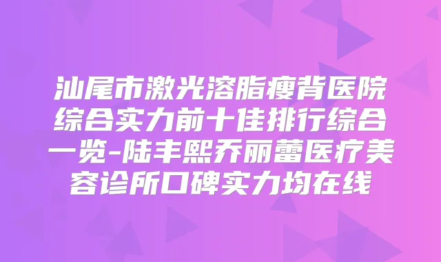 汕尾市激光溶脂瘦背医院综合实力前十佳排行综合一览-陆丰熙乔丽蕾医疗美容诊所口碑实力均在线