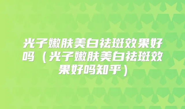 光子嫩肤美白祛斑效果好吗（光子嫩肤美白祛斑效果好吗知乎）