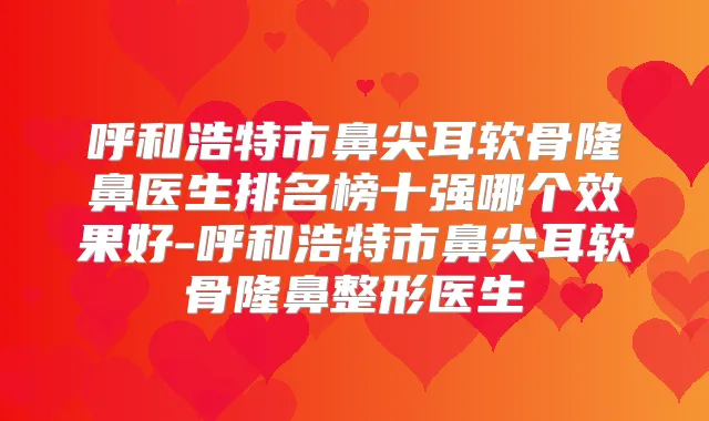 呼和浩特市鼻尖耳软骨隆鼻医生排名榜十强哪个效果好-呼和浩特市鼻尖耳软骨隆鼻整形医生