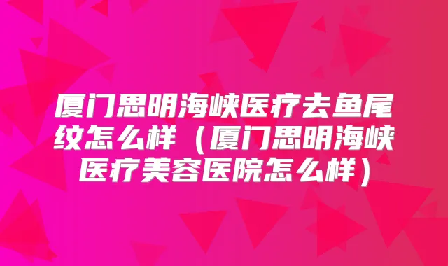 厦门思明海峡医疗去鱼尾纹怎么样（厦门思明海峡医疗美容医院怎么样）