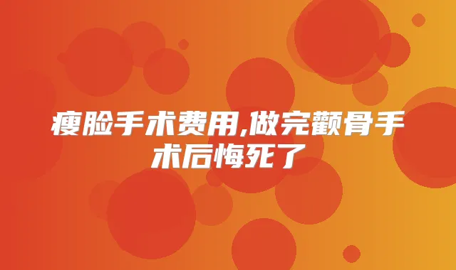 瘦脸手术费用,做完颧骨手术后悔死了