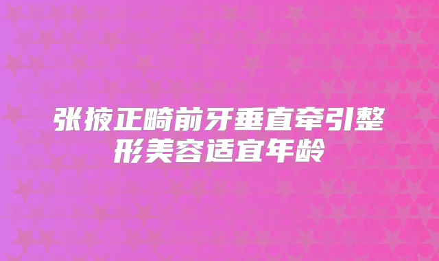 张掖正畸前牙垂直牵引整形美容适宜年龄