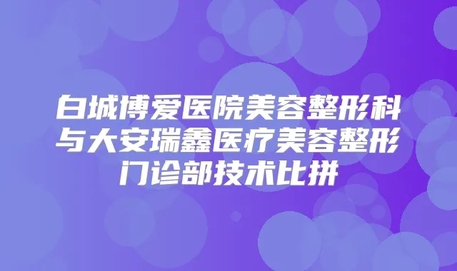 白城博爱医院美容整形科与大安瑞鑫医疗美容整形门诊部技术比拼