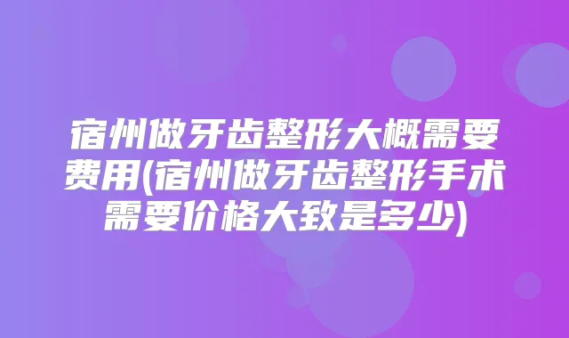 宿州做牙齿整形大概需要费用(宿州做牙齿整形手术需要价格大致是多少)