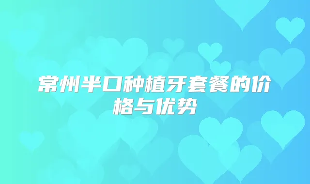 常州半口种植牙套餐的价格与优势