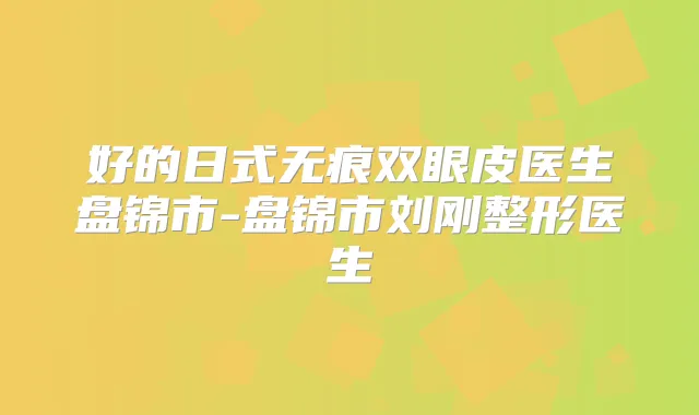 好的日式无痕双眼皮医生盘锦市-盘锦市刘刚整形医生