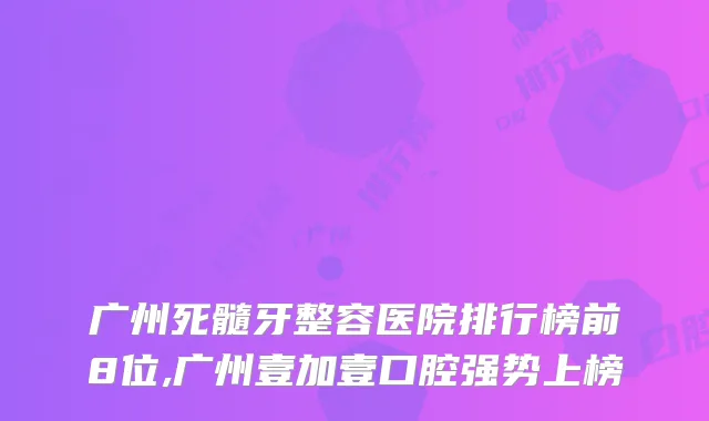广州死髓牙整容医院排行榜前8位,广州壹加壹口腔强势上榜