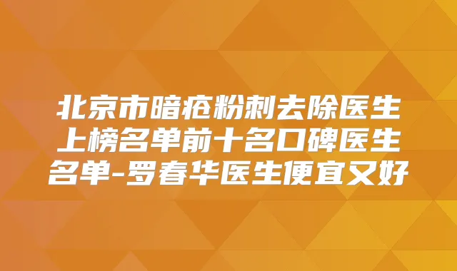 北京市暗疮粉刺去除医生上榜名单前十名口碑医生名单-罗春华医生便宜又好