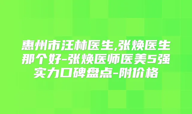 惠州市汪林医生,张焕医生那个好-张焕医师医美5强实力口碑盘点-附价格