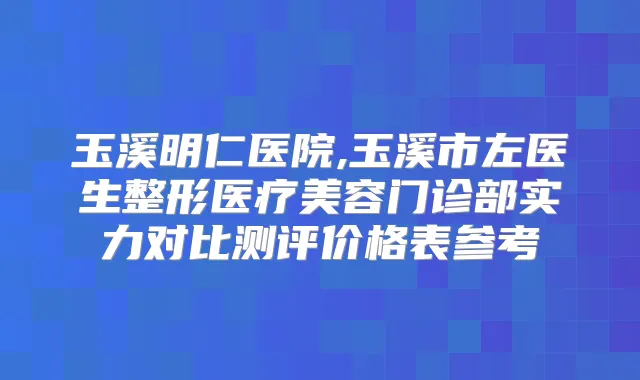 玉溪明仁医院,玉溪市左医生整形医疗美容门诊部实力对比测评价格表参考