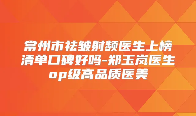 常州市祛皱射频医生上榜清单口碑好吗-郑玉岚医生op级高品质医美