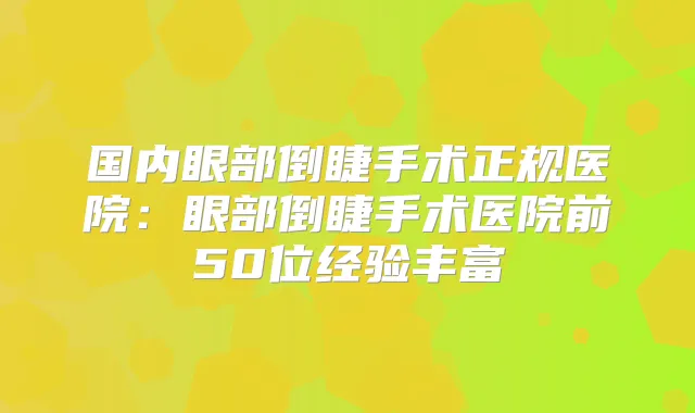 国内眼部倒睫手术正规医院：眼部倒睫手术医院前50位经验丰富
