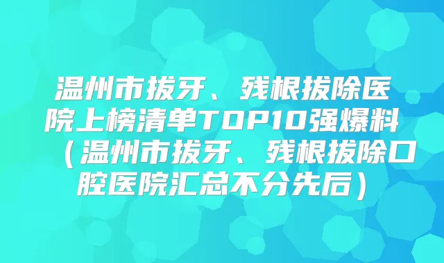 温州市拔牙、残根拔除医院上榜清单TOP10强爆料(温州市拔牙、残根拔除口腔医院汇总不分先后)