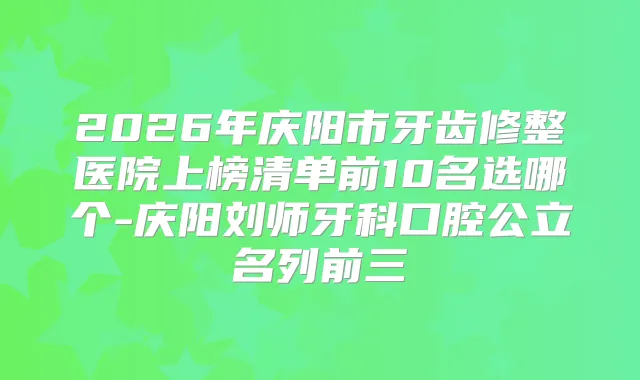 2026年庆阳市牙齿修整医院上榜清单前10名选哪个-庆阳刘师牙科口腔公立名列前三