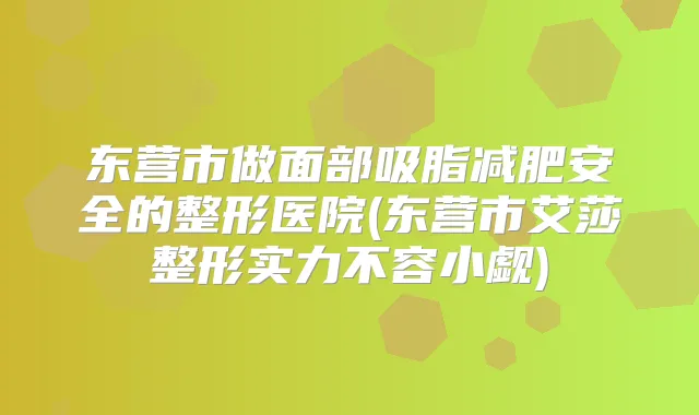 东营市做面部吸脂减肥安全的整形医院(东营市艾莎整形实力不容小觑)