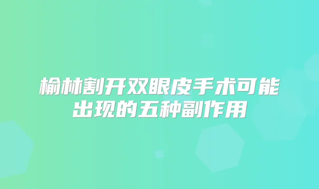 榆林割开双眼皮手术可能出现的五种副作用