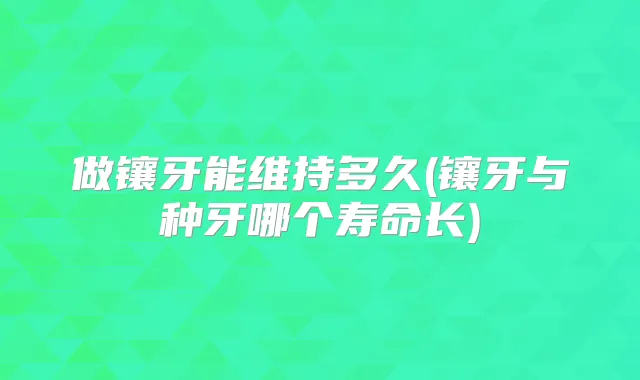 做镶牙能维持多久(镶牙与种牙哪个寿命长)