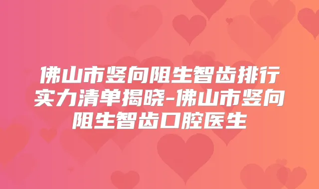 佛山市竖向阻生智齿排行实力清单揭晓-佛山市竖向阻生智齿口腔医生