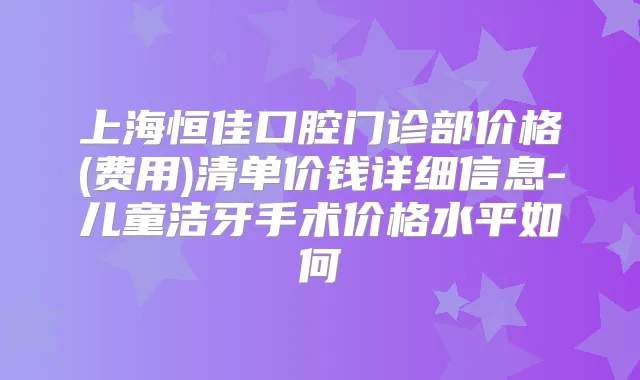 上海恒佳口腔门诊部价格(费用)清单价钱详细信息-儿童洁牙手术价格水平如何
