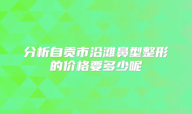 分析自贡市沿滩鼻型整形的价格要多少呢
