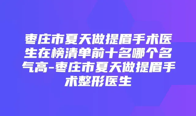 枣庄市夏天做提眉手术医生在榜清单前十名哪个名气高-枣庄市夏天做提眉手术整形医生