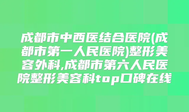 成都市中西医结合医院(成都市第一人民医院)整形美容外科,成都市第六人民医院整形美容科top口碑在线