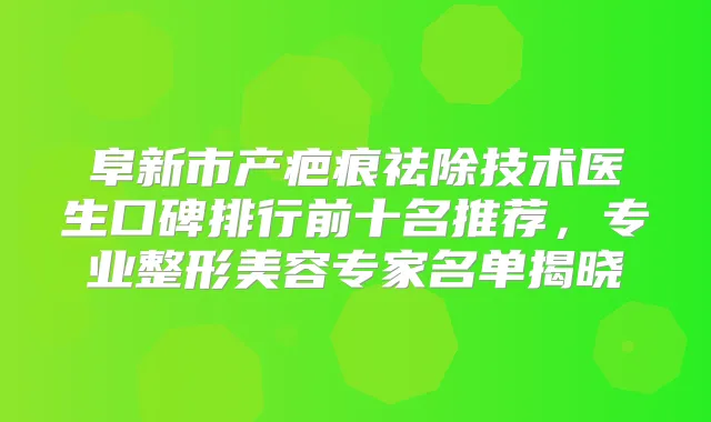 阜新市产疤痕祛除技术医生口碑排行前十名推荐，专业整形美容专家名单揭晓