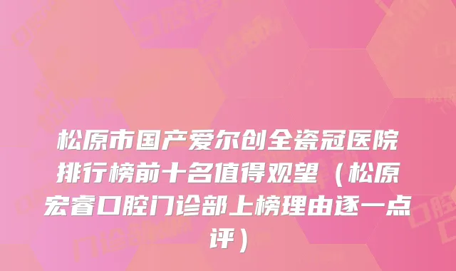 松原市国产爱尔创全瓷冠医院排行榜前十名值得观望（松原宏睿口腔门诊部上榜理由逐一点评）