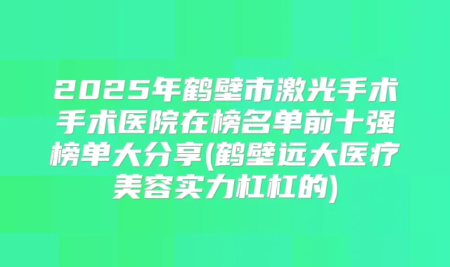 2025年鹤壁市激光手术手术医院在榜名单前十强榜单大分享(鹤壁远大医疗美容实力杠杠的)