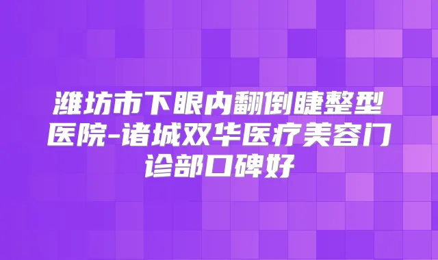 潍坊市下眼内翻倒睫整型医院-诸城双华医疗美容门诊部口碑好