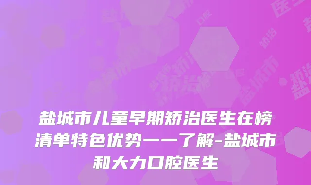 盐城市儿童早期矫治医生在榜清单特色优势一一了解-盐城市和大力口腔医生