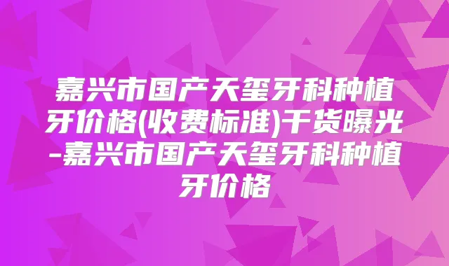 嘉兴市国产天玺牙科种植牙价格(收费标准)干货曝光-嘉兴市国产天玺牙科种植牙价格