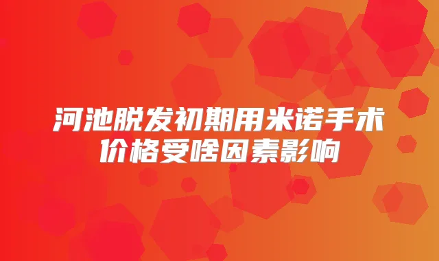 河池脱发初期用米诺手术价格受啥因素影响