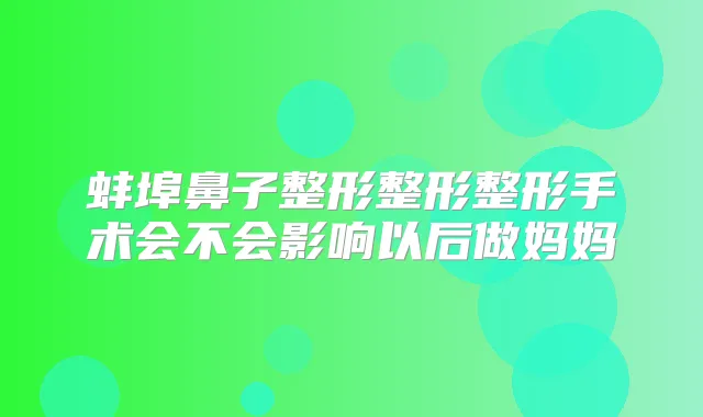 蚌埠鼻子整形整形整形手术会不会影响以后做妈妈