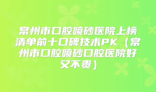 常州市口腔喷砂医院上榜清单前十口碑技术PK（常州市口腔喷砂口腔医院好又不贵）