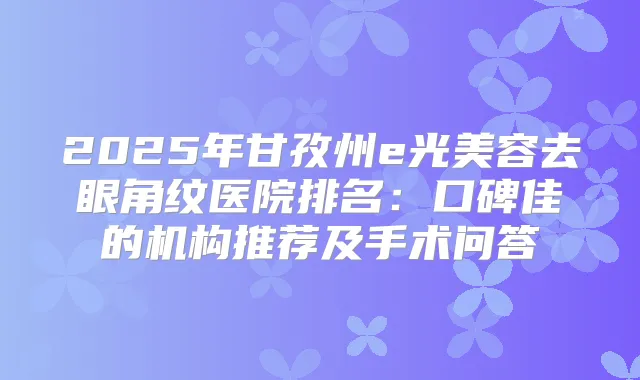 2025年甘孜州e光美容去眼角纹医院排名:口碑佳的机构推荐及手术问答