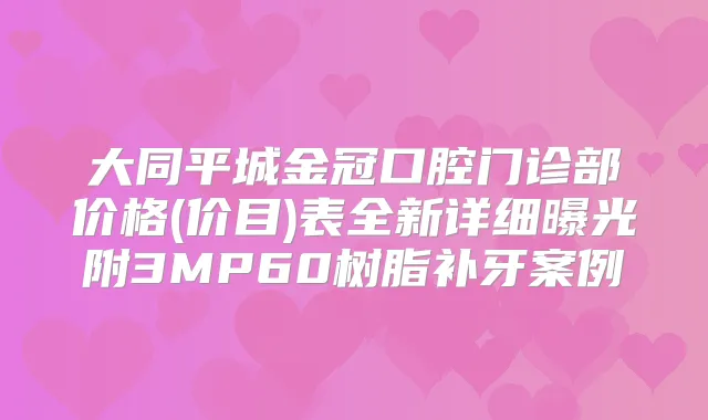 大同平城金冠口腔门诊部价格(价目)表全新详细曝光附3MP60树脂补牙案例