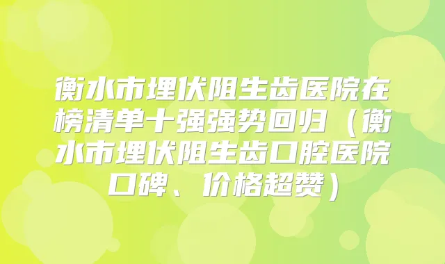 衡水市埋伏阻生齿医院在榜清单十强强势回归（衡水市埋伏阻生齿口腔医院口碑、价格超赞）