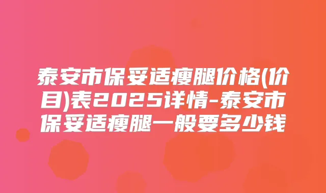泰安市瘦腿价格(价目)表2025详情-泰安市瘦腿一般要多少钱