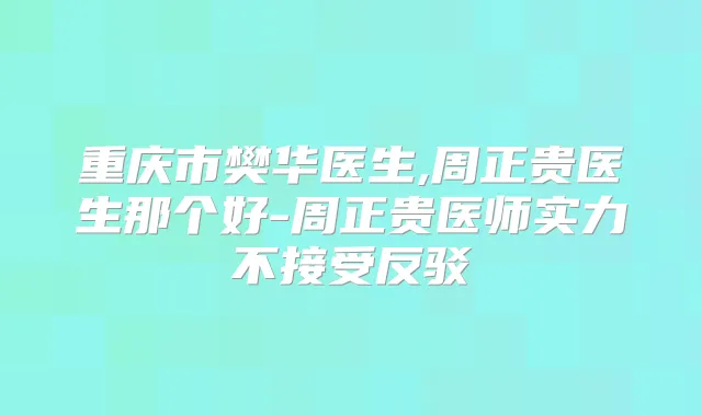 重庆市樊华医生,周正贵医生那个好-周正贵医师实力不接受反驳