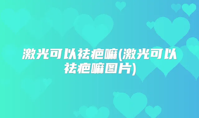 激光可以祛疤嘛(激光可以祛疤嘛图片)