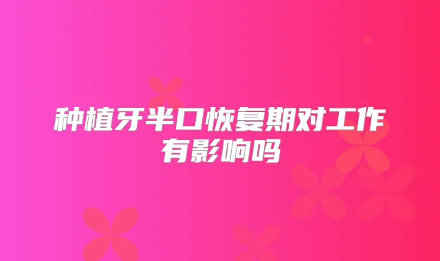种植牙半口恢复期对工作有影响吗