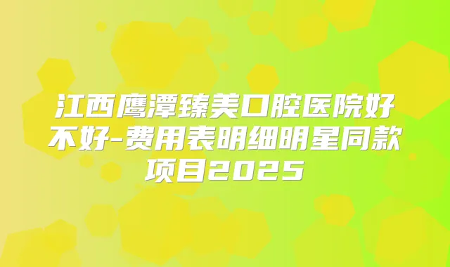 江西鹰潭臻美口腔医院好不好-费用表明细明星同款项目2025